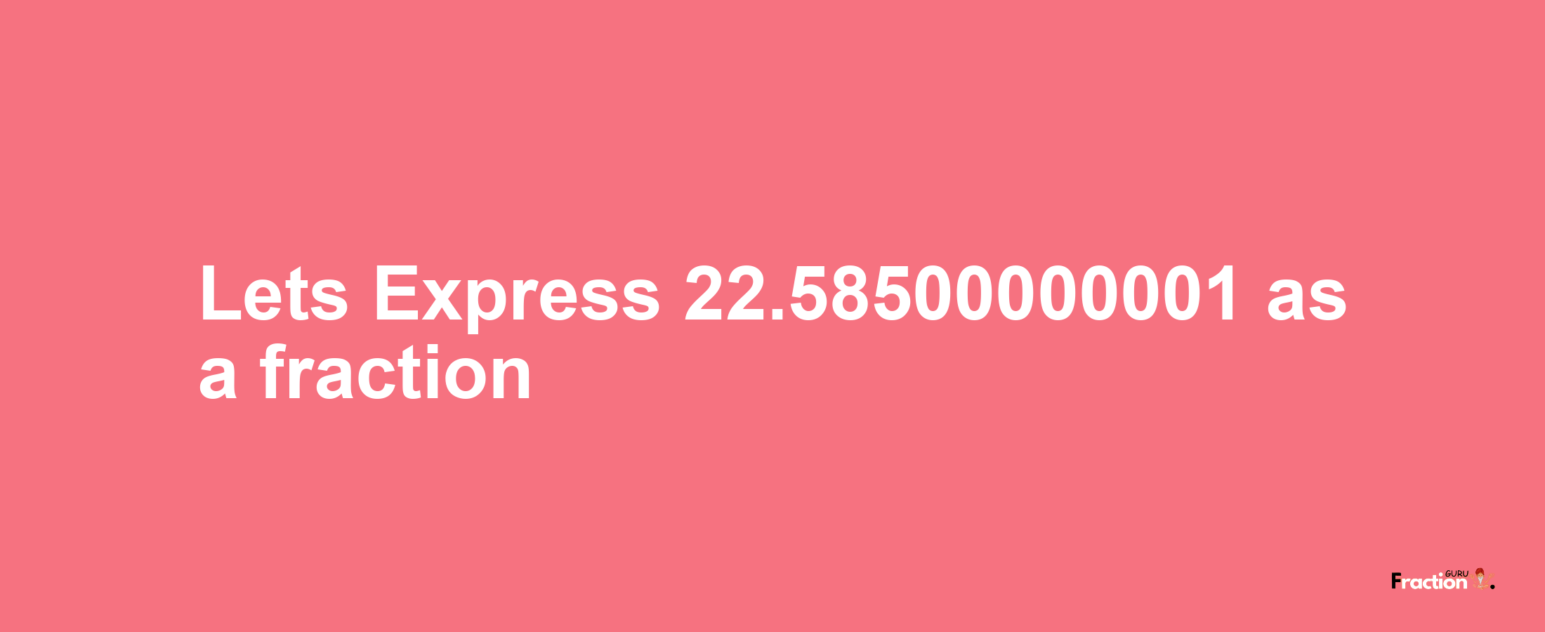 Lets Express 22.58500000001 as afraction